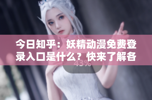 今日知乎：妖精動漫免費(fèi)登錄入口是什么？快來了解各種妖精動漫免費(fèi)登錄入口！