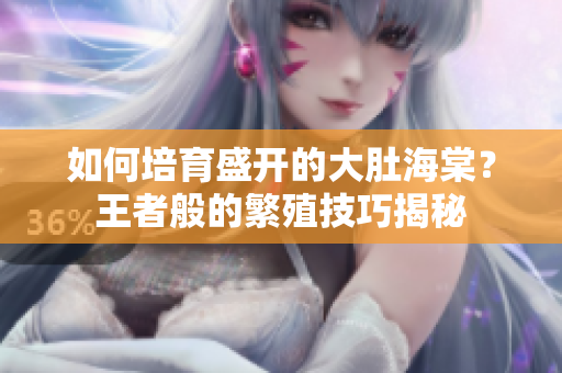 如何培育盛開的大肚海棠？王者般的繁殖技巧揭秘
