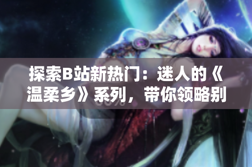 探索B站新熱門：迷人的《溫柔鄉(xiāng)》系列，帶你領(lǐng)略別樣的溫柔風(fēng)情！