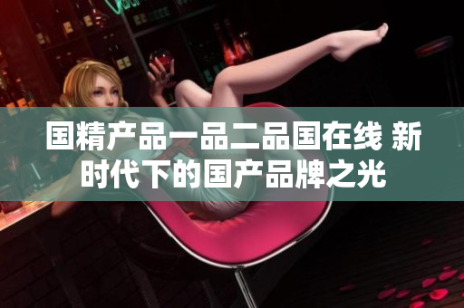 國精產(chǎn)品一品二品國在線 新時代下的國產(chǎn)品牌之光