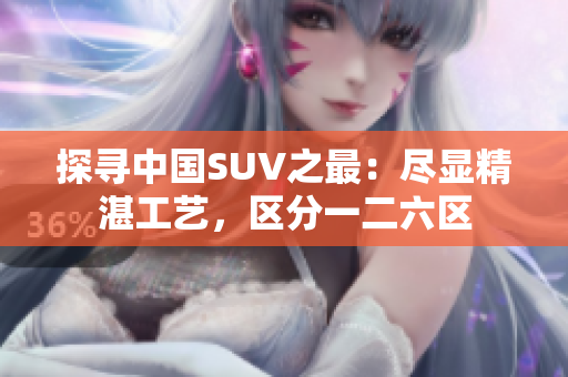 探尋中國SUV之最：盡顯精湛工藝，區(qū)分一二六區(qū)