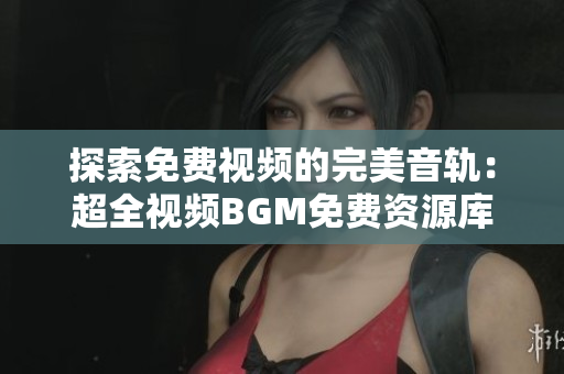 探索免費(fèi)視頻的完美音軌：超全視頻BGM免費(fèi)資源庫
