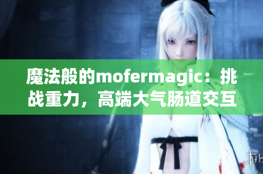 魔法般的mofermagic：挑戰(zhàn)重力，高端大氣腸道交互技術(shù)探秘