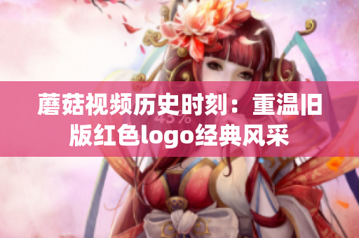 蘑菇視頻歷史時刻：重溫舊版紅色logo經(jīng)典風(fēng)采
