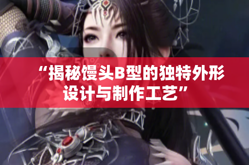 “揭秘饅頭B型的獨(dú)特外形設(shè)計與制作工藝”