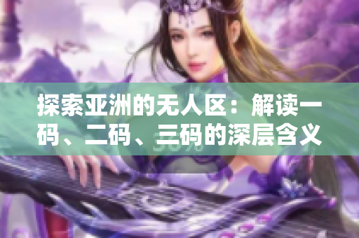 探索亞洲的無人區(qū)：解讀一碼、二碼、三碼的深層含義與歷史背景