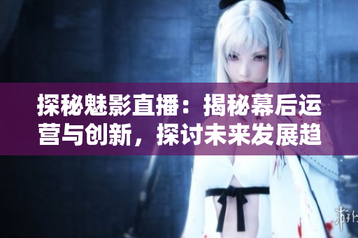 探秘魅影直播：揭秘幕后運(yùn)營(yíng)與創(chuàng)新，探討未來發(fā)展趨勢(shì)