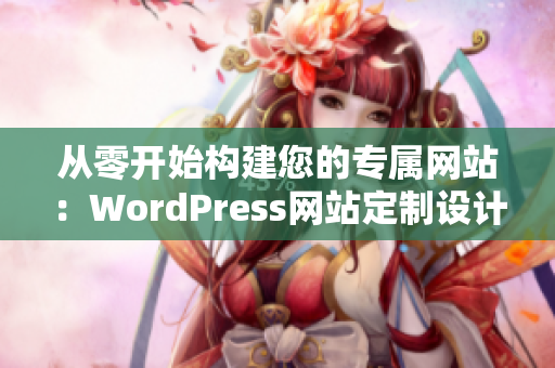 從零開始構(gòu)建您的專屬網(wǎng)站：WordPress網(wǎng)站定制設(shè)計與開發(fā)深度解析