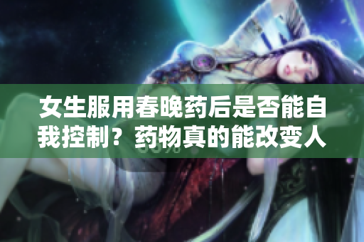 女生服用春晚藥后是否能自我控制？藥物真的能改變?nèi)说男袨閱幔? title=