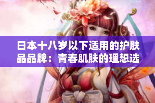 日本十八歲以下適用的護膚品品牌：青春肌膚的理想選擇
