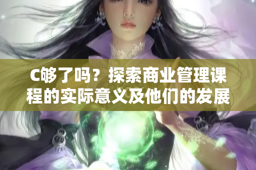 C夠了嗎？探索商業(yè)管理課程的實(shí)際意義及他們的發(fā)展前景