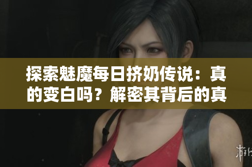 探索魅魔每日擠奶傳說：真的變白嗎？解密其背后的真相與科學(xué)道理