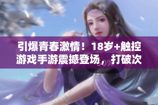 引爆青春激情！18歲+觸控游戲手游震撼登場(chǎng)，打破次元壁，掀起新潮玩法！