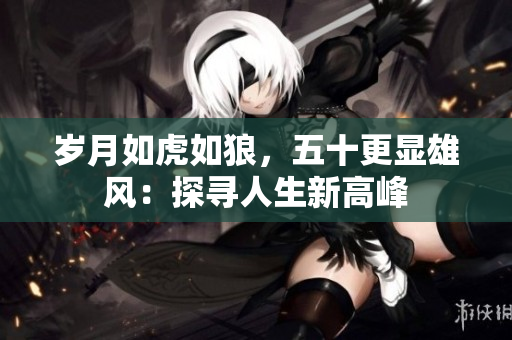 歲月如虎如狼，五十更顯雄風(fēng)：探尋人生新高峰
