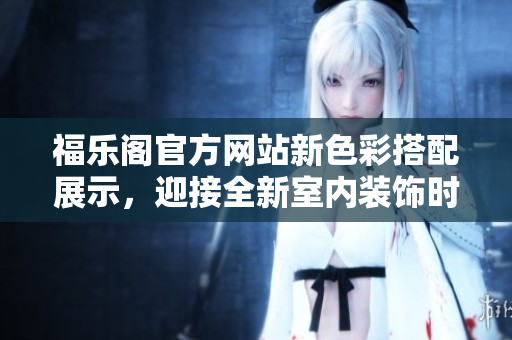 福樂閣官方網(wǎng)站新色彩搭配展示，迎接全新室內(nèi)裝飾時(shí)尚！