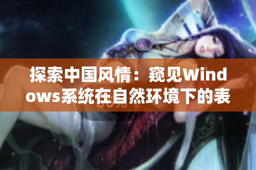 探索中國風(fēng)情：窺見Windows系統(tǒng)在自然環(huán)境下的表現(xiàn)