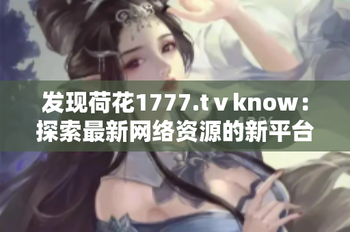 發(fā)現(xiàn)荷花1777.tⅴknow：探索最新網(wǎng)絡(luò)資源的新平臺(tái)