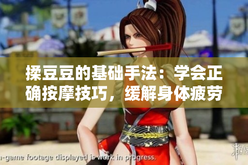 揉豆豆的基礎(chǔ)手法：學(xué)會正確按摩技巧，緩解身體疲勞與緊張