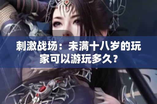 刺激戰(zhàn)場：未滿十八歲的玩家可以游玩多久？