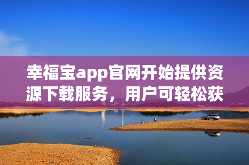 幸福寶app官網(wǎng)開(kāi)始提供資源下載服務(wù)，用戶(hù)可輕松獲取各種寶貴資源