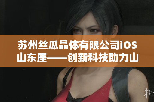蘇州絲瓜晶體有限公司iOS山東座——?jiǎng)?chuàng)新科技助力山東產(chǎn)業(yè)升級(jí)
