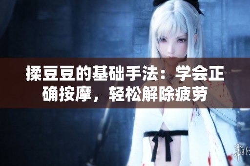 揉豆豆的基礎(chǔ)手法：學(xué)會(huì)正確按摩，輕松解除疲勞