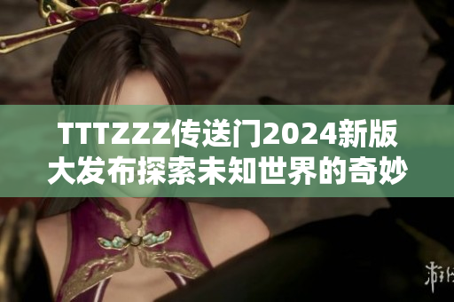 TTTZZZ傳送門(mén)2024新版大發(fā)布探索未知世界的奇妙之旅