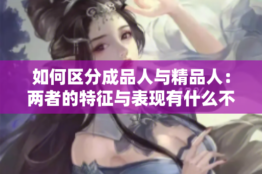 如何區(qū)分成品人與精品人：兩者的特征與表現(xiàn)有什么不同？