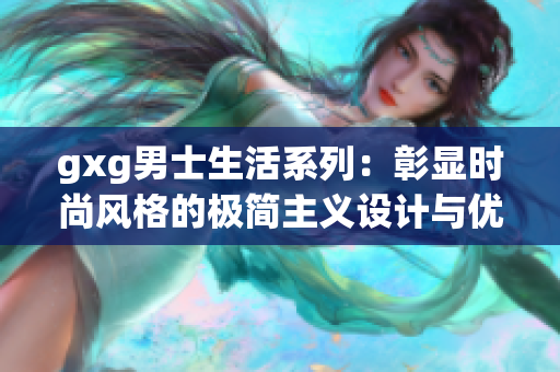 gxg男士生活系列：彰顯時(shí)尚風(fēng)格的極簡(jiǎn)主義設(shè)計(jì)與優(yōu)雅品味的融合