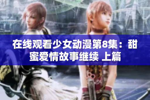 在線觀看少女動(dòng)漫第8集：甜蜜愛(ài)情故事繼續(xù) 上篇