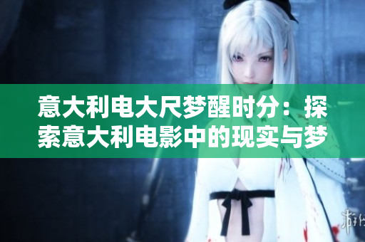 意大利電大尺夢(mèng)醒時(shí)分：探索意大利電影中的現(xiàn)實(shí)與夢(mèng)境
