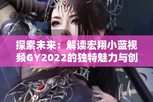 探索未來：解讀宏翔小藍視頻GY2022的獨特魅力與創(chuàng)新之處