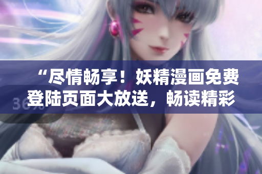 “盡情暢享！妖精漫畫(huà)免費(fèi)登陸頁(yè)面大放送，暢讀精彩無(wú)限！”