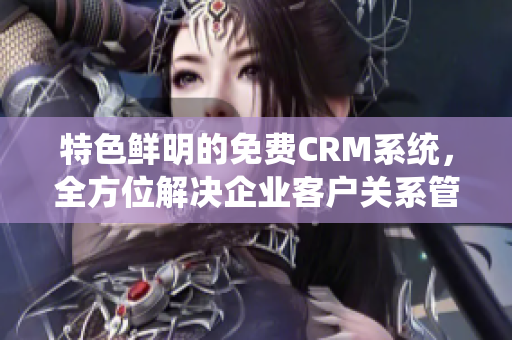 特色鮮明的免費(fèi)CRM系統(tǒng)，全方位解決企業(yè)客戶關(guān)系管理難題