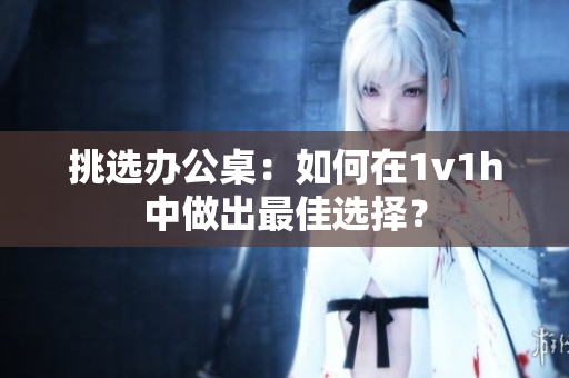 挑選辦公桌：如何在1v1h中做出最佳選擇？