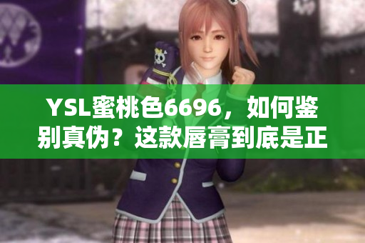 YSL蜜桃色6696，如何鑒別真?zhèn)?？這款唇膏到底是正品還是仿品呢？一文解析！