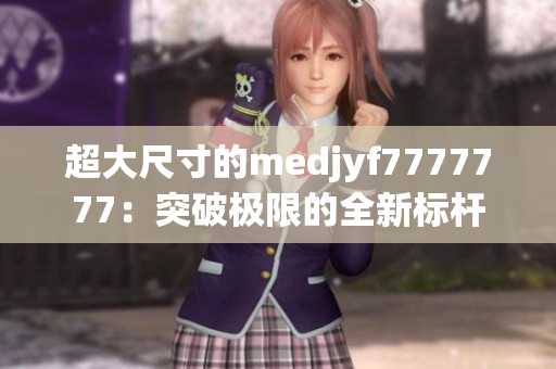 超大尺寸的medjyf7777777：突破極限的全新標(biāo)桿