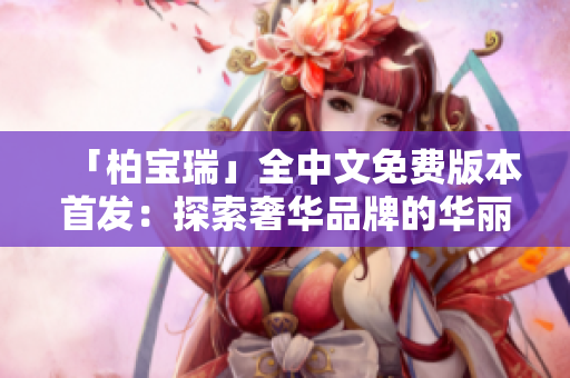 「柏寶瑞」全中文免費(fèi)版本首發(fā)：探索奢華品牌的華麗世界