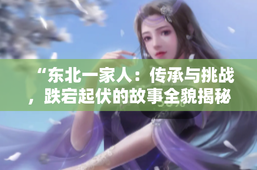“東北一家人：傳承與挑戰(zhàn)，跌宕起伏的故事全貌揭秘”