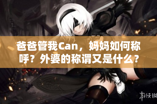 爸爸管我Can，媽媽如何稱呼？外婆的稱謂又是什么？