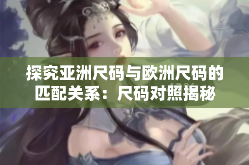 探究亞洲尺碼與歐洲尺碼的匹配關(guān)系：尺碼對照揭秘