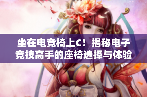 坐在電競(jìng)椅上C！揭秘電子競(jìng)技高手的座椅選擇與體驗(yàn)