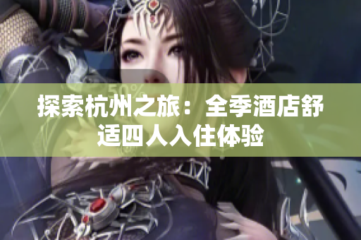 探索杭州之旅：全季酒店舒適四人入住體驗(yàn)