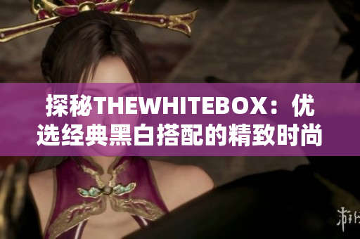 探秘THEWHITEBOX：優(yōu)選經(jīng)典黑白搭配的精致時尚單品之旅