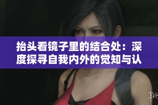 抬頭看鏡子里的結(jié)合處：深度探尋自我內(nèi)外的覺(jué)知與認(rèn)同