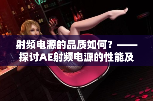 射頻電源的品質(zhì)如何？——探討AE射頻電源的性能及優(yōu)劣