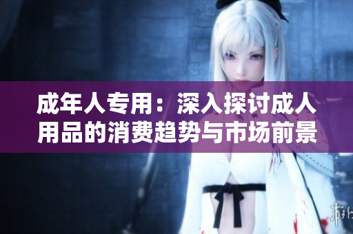 成年人專用：深入探討成人用品的消費(fèi)趨勢(shì)與市場(chǎng)前景分析