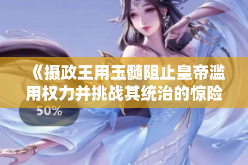 《攝政王用玉髓阻止皇帝濫用權(quán)力并挑戰(zhàn)其統(tǒng)治的驚險(xiǎn)故事》