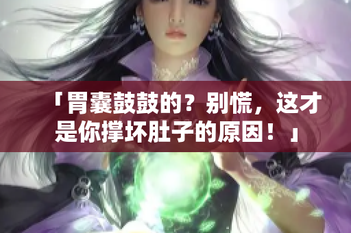 「胃囊鼓鼓的？別慌，這才是你撐壞肚子的原因！」
