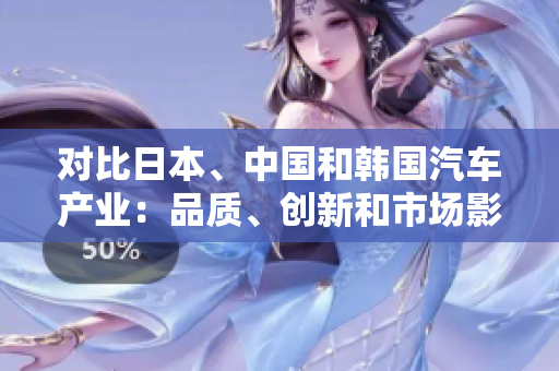 對比日本、中國和韓國汽車產(chǎn)業(yè)：品質(zhì)、創(chuàng)新和市場影響